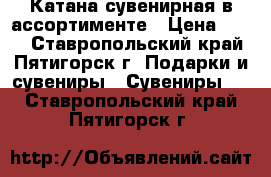 Катана сувенирная в ассортименте › Цена ­ 100 - Ставропольский край, Пятигорск г. Подарки и сувениры » Сувениры   . Ставропольский край,Пятигорск г.